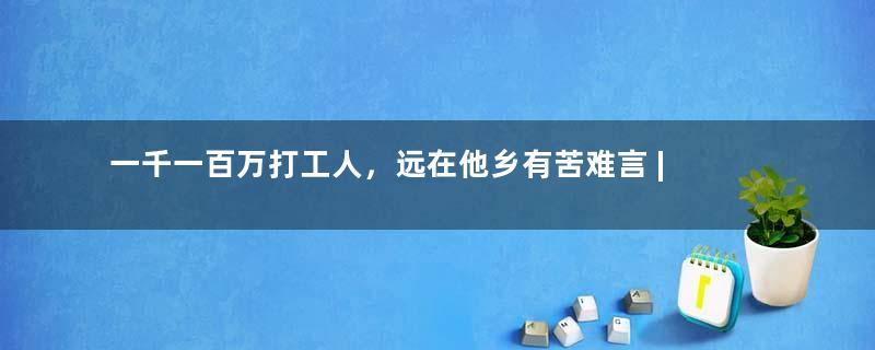 一千一百万打工人，远在他乡有苦难言 | 地球知识局